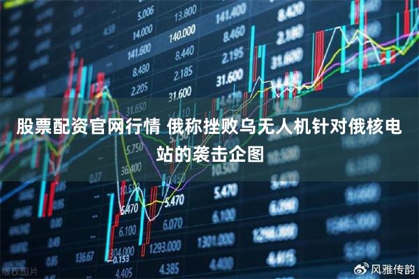 股票配资官网行情 俄称挫败乌无人机针对俄核电站的袭击企图