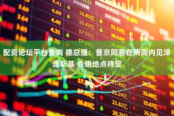 配资论坛平台查询 德总理：普京同意在两周内见泽连斯基 会晤地点待定