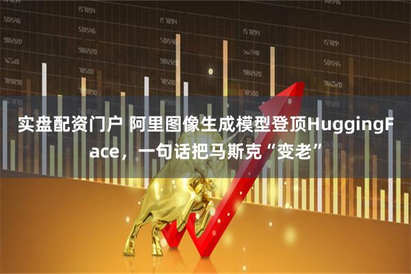 实盘配资门户 阿里图像生成模型登顶HuggingFace，一句话把马斯克“变老”