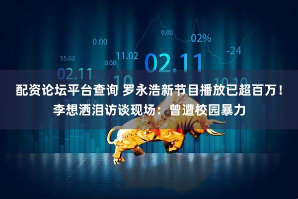 配资论坛平台查询 罗永浩新节目播放已超百万！李想洒泪访谈现场：曾遭校园暴力