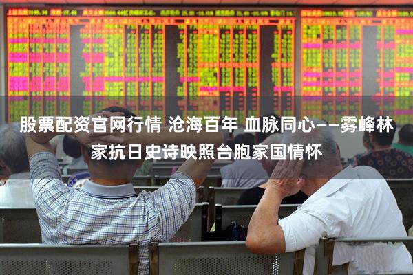股票配资官网行情 沧海百年 血脉同心——雾峰林家抗日史诗映照台胞家国情怀