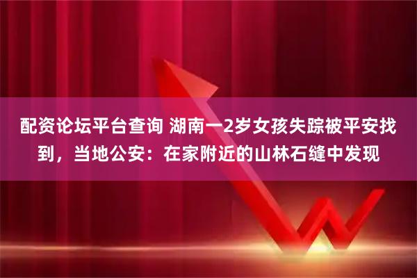 配资论坛平台查询 湖南一2岁女孩失踪被平安找到，当地公安：在家附近的山林石缝中发现