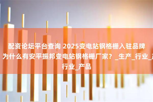配资论坛平台查询 2025变电站钢格栅入驻品牌榜，为什么有安平振邦变电站钢格栅厂家？_生产_行业_产品