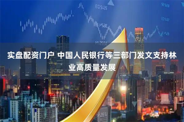 实盘配资门户 中国人民银行等三部门发文支持林业高质量发展