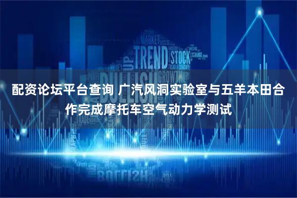 配资论坛平台查询 广汽风洞实验室与五羊本田合作完成摩托车空气动力学测试