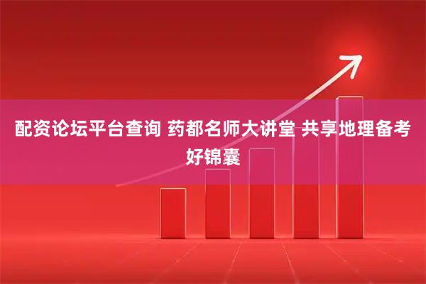 配资论坛平台查询 药都名师大讲堂 共享地理备考好锦囊