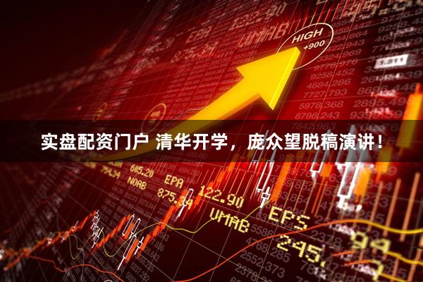 实盘配资门户 清华开学，庞众望脱稿演讲！