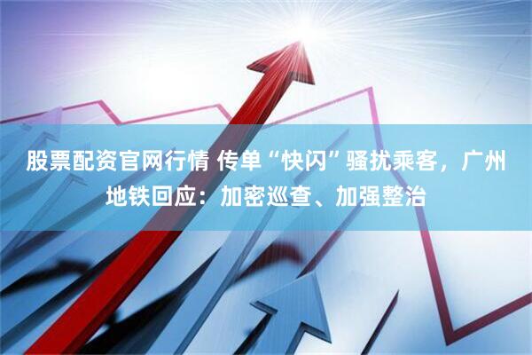 股票配资官网行情 传单“快闪”骚扰乘客，广州地铁回应：加密巡查、加强整治