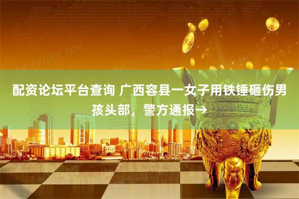 配资论坛平台查询 广西容县一女子用铁锤砸伤男孩头部，警方通报→