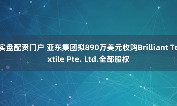 实盘配资门户 亚东集团拟890万美元收购Brilliant Textile Pte. Ltd.全部股权