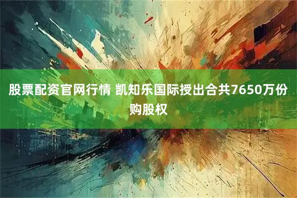 股票配资官网行情 凯知乐国际授出合共7650万份购股权