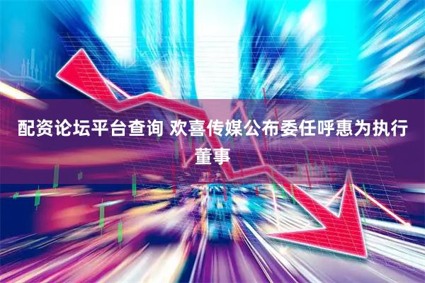 配资论坛平台查询 欢喜传媒公布委任呼惠为执行董事