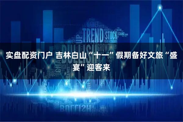 实盘配资门户 吉林白山“十一”假期备好文旅“盛宴”迎客来