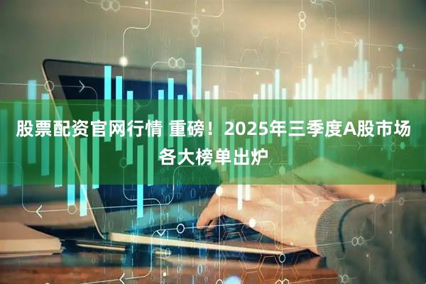股票配资官网行情 重磅！2025年三季度A股市场各大榜单出炉