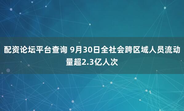 配资论坛平台查询 9月30日全社会跨区域人员流动量超2.3亿人次