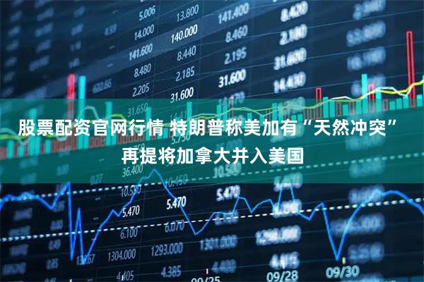 股票配资官网行情 特朗普称美加有“天然冲突” 再提将加拿大并入美国