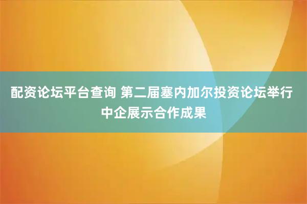配资论坛平台查询 第二届塞内加尔投资论坛举行 中企展示合作成果