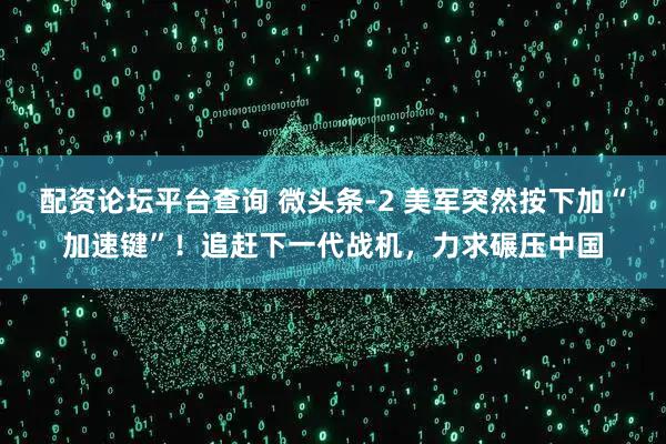 配资论坛平台查询 微头条-2 美军突然按下加“加速键”！追赶下一代战机，力求碾压中国