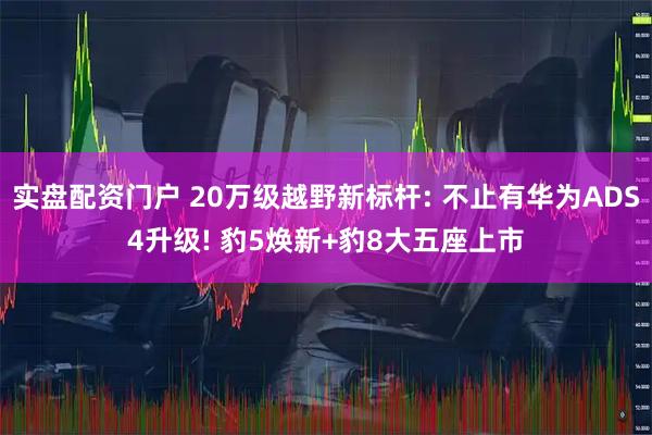 实盘配资门户 20万级越野新标杆: 不止有华为ADS4升级! 豹5焕新+豹8大五座上市