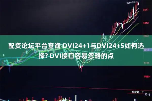 配资论坛平台查询 DVI24+1与DVI24+5如何选择? DVI接口容易忽略的点