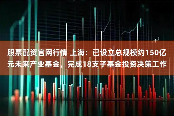 股票配资官网行情 上海：已设立总规模约150亿元未来产业基金，完成18支子基金投资决策工作
