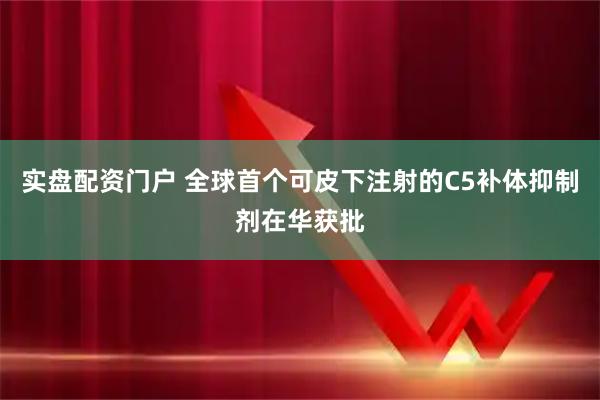 实盘配资门户 全球首个可皮下注射的C5补体抑制剂在华获批