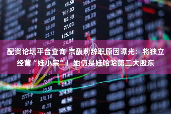 配资论坛平台查询 宗馥莉辞职原因曝光：将独立经营“娃小宗”！她仍是娃哈哈第二大股东