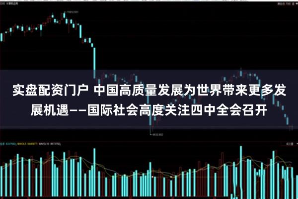 实盘配资门户 中国高质量发展为世界带来更多发展机遇——国际社会高度关注四中全会召开