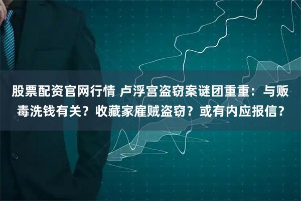 股票配资官网行情 卢浮宫盗窃案谜团重重：与贩毒洗钱有关？收藏家雇贼盗窃？或有内应报信？