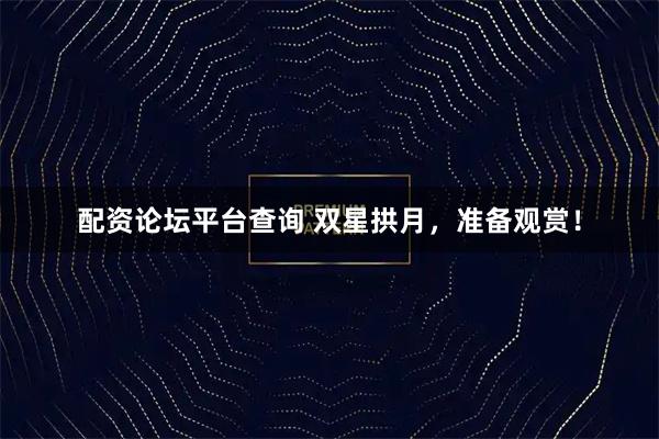 配资论坛平台查询 双星拱月，准备观赏！