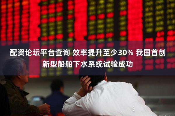 配资论坛平台查询 效率提升至少30% 我国首创新型船舶下水系统试验成功
