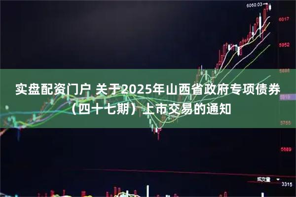 实盘配资门户 关于2025年山西省政府专项债券（四十七期）上市交易的通知