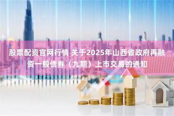 股票配资官网行情 关于2025年山西省政府再融资一般债券（九期）上市交易的通知