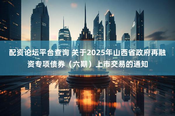 配资论坛平台查询 关于2025年山西省政府再融资专项债券（六期）上市交易的通知