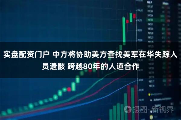 实盘配资门户 中方将协助美方查找美军在华失踪人员遗骸 跨越80年的人道合作