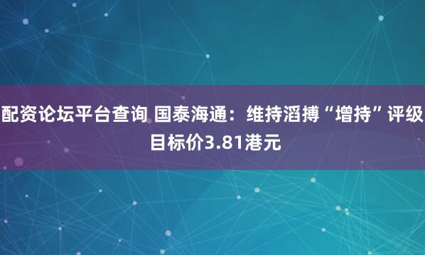 配资论坛平台查询 国泰海通：维持滔搏“增持”评级 目标价3.81港元