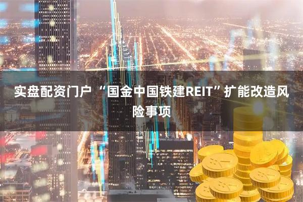 实盘配资门户 “国金中国铁建REIT”扩能改造风险事项