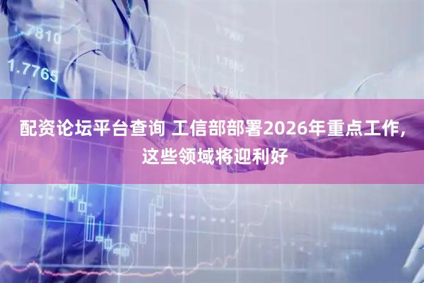 配资论坛平台查询 工信部部署2026年重点工作, 这些领域将迎利好