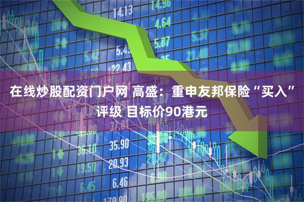 在线炒股配资门户网 高盛：重申友邦保险“买入”评级 目标价90港元
