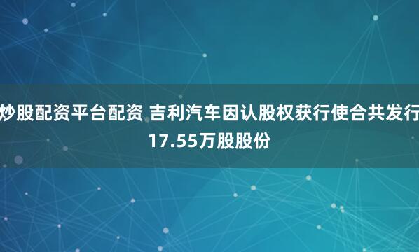 炒股配资平台配资 吉利汽车因认股权获行使合共发行17.55万股股份