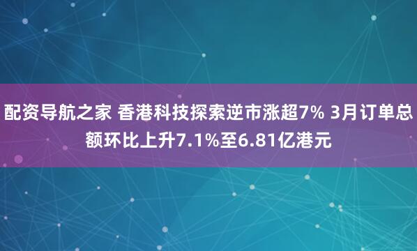 配资导航之家 香港科技探索逆市涨超7% 3月订单总额环比上升7.1%至6.81亿港元