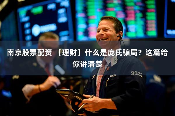 南京股票配资 【理财】什么是庞氏骗局？这篇给你讲清楚
