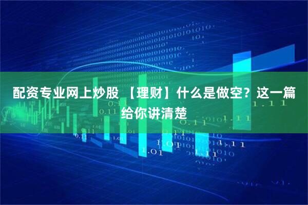 配资专业网上炒股 【理财】什么是做空？这一篇给你讲清楚