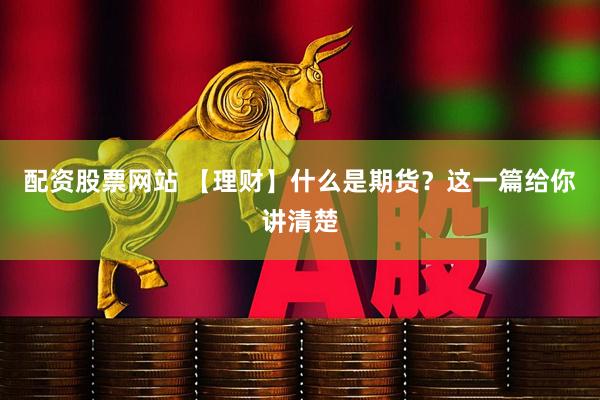 配资股票网站 【理财】什么是期货？这一篇给你讲清楚