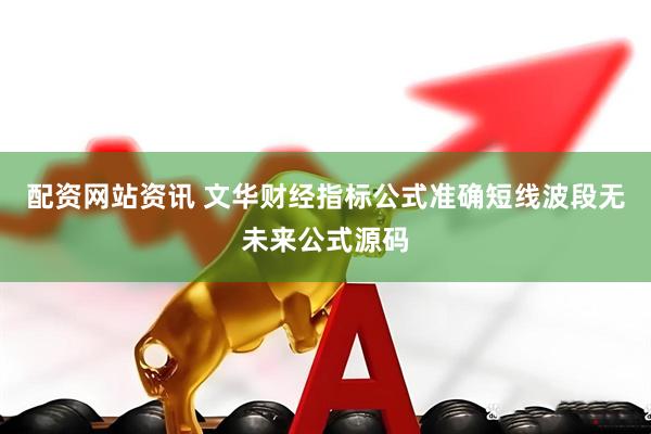 配资网站资讯 文华财经指标公式准确短线波段无未来公式源码