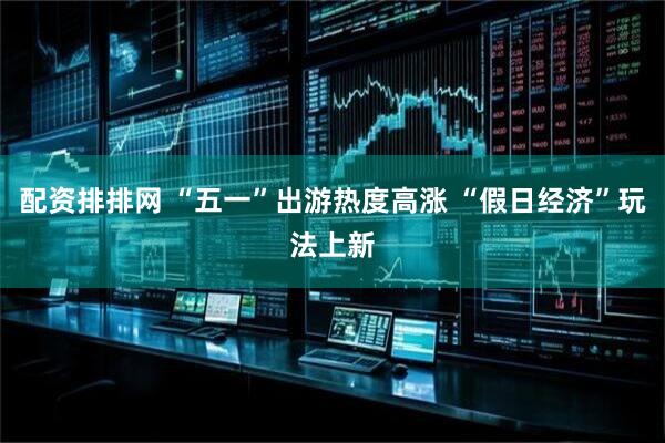 配资排排网 “五一”出游热度高涨 “假日经济”玩法上新
