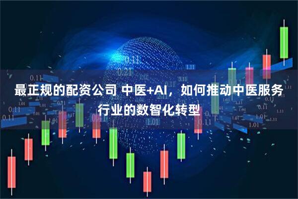 最正规的配资公司 中医+AI，如何推动中医服务行业的数智化转型