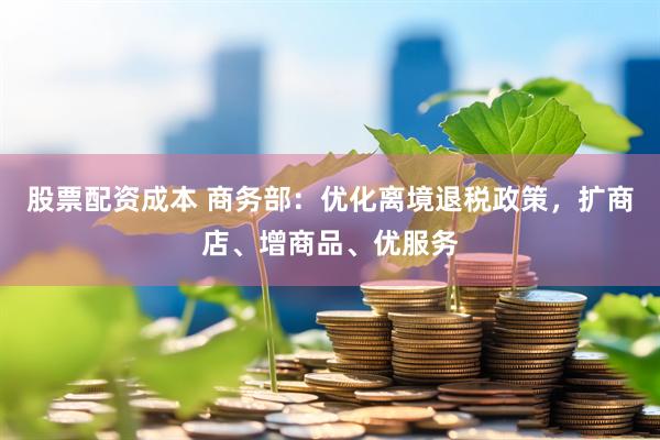 股票配资成本 商务部：优化离境退税政策，扩商店、增商品、优服务
