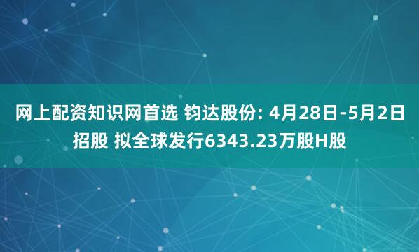网上配资知识网首选 钧达股份: 4月28日-5月2日招股 拟全球发行6343.23万股H股