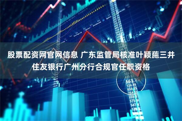 股票配资网官网信息 广东监管局核准叶颖葹三井住友银行广州分行合规官任职资格